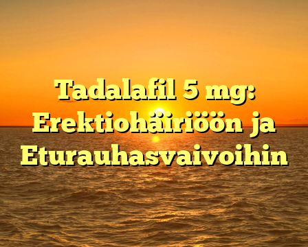 Tadalafil 5 mg: Erektiohäiriöön ja Eturauhasvaivoihin