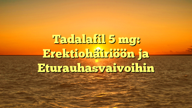 Tadalafil 5 mg: Erektiohäiriöön ja Eturauhasvaivoihin