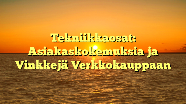 Tekniikkaosat: Asiakaskokemuksia ja Vinkkejä Verkkokauppaan
