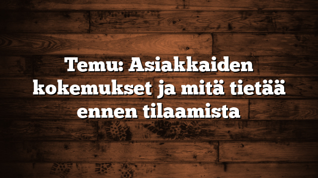 Temu: Asiakkaiden kokemukset ja mitä tietää ennen tilaamista