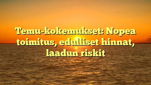 Temu-kokemukset: Nopea toimitus, edulliset hinnat, laadun riskit