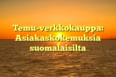 Temu-verkkokauppa: Asiakaskokemuksia suomalaisilta