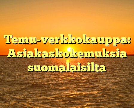 Temu-verkkokauppa: Asiakaskokemuksia suomalaisilta