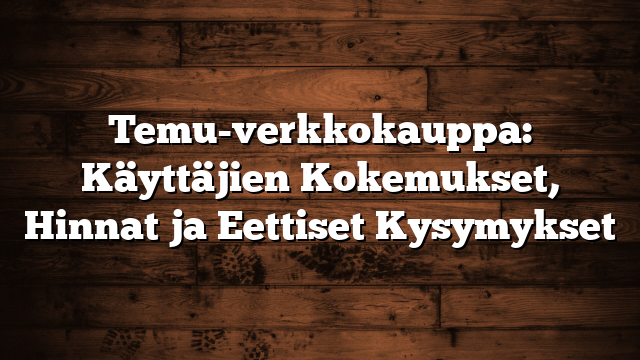 Temu-verkkokauppa: Käyttäjien Kokemukset, Hinnat ja Eettiset Kysymykset