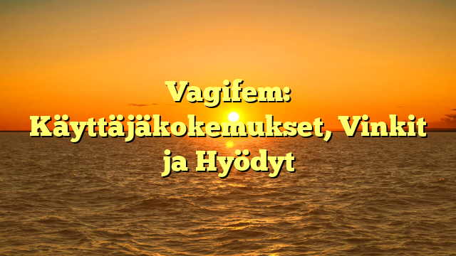Vagifem: Käyttäjäkokemukset, Vinkit ja Hyödyt