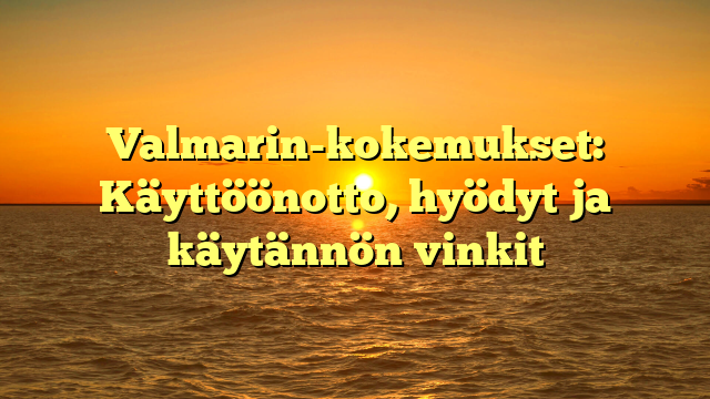 Valmarin-kokemukset: Käyttöönotto, hyödyt ja käytännön vinkit