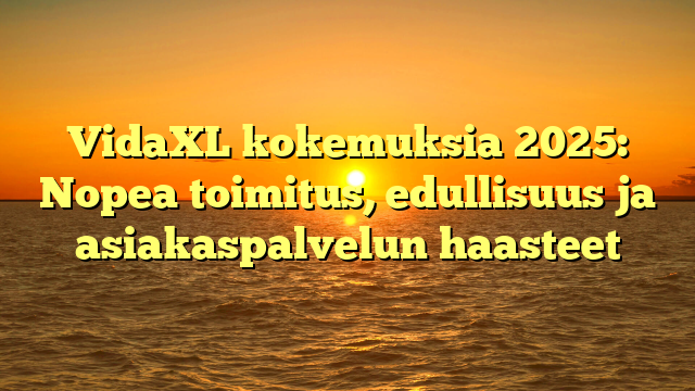 VidaXL kokemuksia 2025: Nopea toimitus, edullisuus ja asiakaspalvelun haasteet