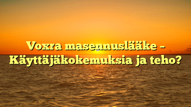 Voxra masennuslääke – Käyttäjäkokemuksia ja teho?