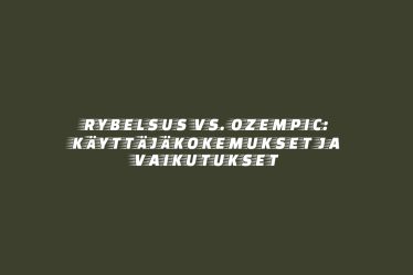 Rybelsus vs. Ozempic: Käyttäjäkokemukset ja Vaikutukset